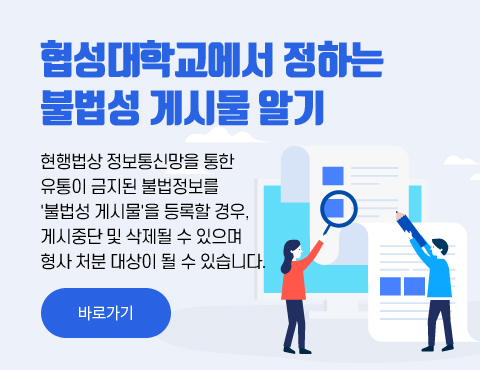 협성대학교에서 정하는 불법성 게시물 알기 현행법상 정보통신망을 통한 유통이 금지된 불법정보를 '불법성 게시물'을 등록할 경우, 게시중단 및 삭제될 수 있으며 형사 처분 대상이 될 수 있습니다. 바로가기