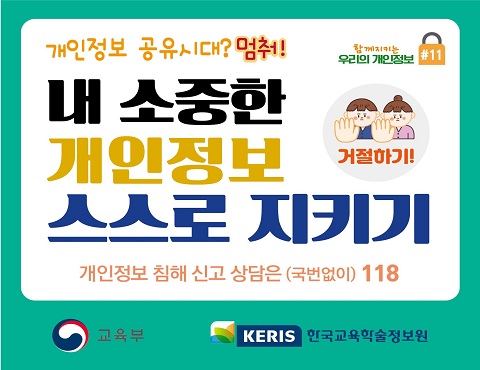 개인정보 공유시대?멈춰! 내 소중한 개인정보 스스로 지키기, 개인정보 침해 신고 상담은 (국번없이) 118, 함께지키는 우리의 개인정보, 거절하기! - 교육부 KERIS 한국교육학술정보원
