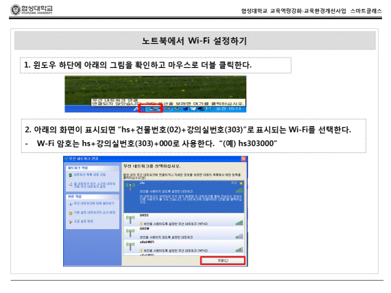 노트북에서 Wi-Fi 설정하기. 1.윈도우 하단에 무선네트워크연결을 확인하고 더블 클릭한다. 2.무선네트워크화면이 표시되면 'hs+건물번호(02)+강의실번호(303)로 표시되는 Wi-Fi를 선택한다 - Wi-Fi 암호는 hs+강의실번호(303)+000로 사용한다. '예) hs303000 